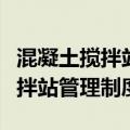 混凝土搅拌站管理要求及工作内容（混凝土搅拌站管理制度）