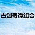 古剑奇谭组合技怎么发动（古剑奇谭 组合技）