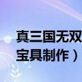 真三国无双6宝具制作在哪里（真三国无双6宝具制作）