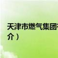 天津市燃气集团有限公司（关于天津市燃气集团有限公司简介）