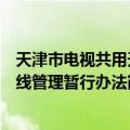 天津市电视共用天线管理暂行办法（关于天津市电视共用天线管理暂行办法简介）