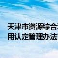天津市资源综合利用认定管理办法（关于天津市资源综合利用认定管理办法简介）