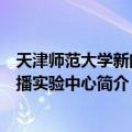 天津师范大学新闻传播实验中心（关于天津师范大学新闻传播实验中心简介）