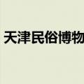 天津民俗博物馆（关于天津民俗博物馆简介）