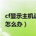 cf显示主机连接不稳定（cf与主机连接不稳定怎么办）