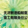 天津新港船舶重工有限责任公司修船厂（关于天津新港船舶重工有限责任公司修船厂简介）