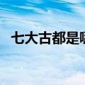 七大古都是哪七个都（七大古都是哪七个）