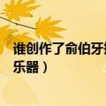 谁创作了俞伯牙摔琴谢知音（俞伯牙摔琴谢知音摔的是什么乐器）