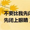 不要比我先闭上眼睛好像人要走了（不要比我先闭上眼睛）