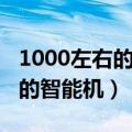 1000左右的智能机性价比最高的（1000左右的智能机）