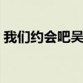 我们约会吧吴丹妮微博（我们约会吧吴丹妮）