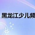 黑龙江少儿频道回放直播（黑龙江少儿频道）