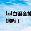 lol白银会掉到青铜吗s10（lol白银会掉到青铜吗）