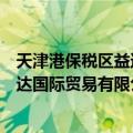 天津港保税区益达国际贸易有限公司（关于天津港保税区益达国际贸易有限公司简介）