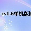 cs1.6单机版地图全部中文（cs1 6地图补丁）