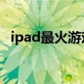 ipad最火游戏排行榜（ipad4游戏排行榜）