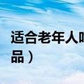 适合老年人吃的食品排名（适合老年人吃的食品）