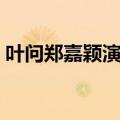 叶问郑嘉颖演员表及人物介绍（叶问郑嘉颖）