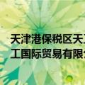 天津港保税区天工国际贸易有限公司（关于天津港保税区天工国际贸易有限公司简介）