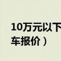 10万元以下汽车报价多少钱（10万元以下汽车报价）