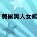 美国黑人女歌手经典歌曲（美国黑人女歌手）