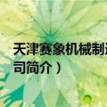 天津赛象机械制造有限公司（关于天津赛象机械制造有限公司简介）