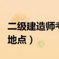 二级建造师考试地点在哪里（二级建造师考试地点）