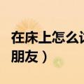 在床上怎么讨好男朋友呢（在床上怎么讨好男朋友）