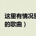 这里有情况里面的歌曲名字（这里有情况里面的歌曲）