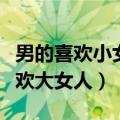 男的喜欢小女人还是大女人（小男人为什么喜欢大女人）