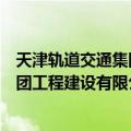 天津轨道交通集团工程建设有限公司（关于天津轨道交通集团工程建设有限公司简介）