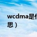 wcdma是什么含义（wcdma手机是什么意思）