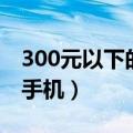 300元以下的手机哪种比较好（300元以下的手机）