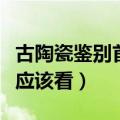 古陶瓷鉴别首先看什么（古陶的年代鉴别首先应该看）