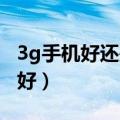 3g手机好还是4g手机好（移动3g手机选什么好）