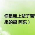 你是我上辈子苦苦修来的福是谁唱的（你是我上辈子苦苦修来的福 阿东）