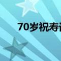 70岁祝寿词 简短 经典（70岁祝寿词）