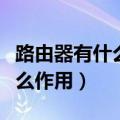 路由器有什么作用它是什么样的（路由器有什么作用）