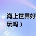 海上世界好玩吗,是否需要门票（海上世界好玩吗）
