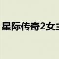 星际传奇2女主角是谁呀（星际传奇2女主角）