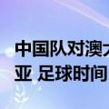 中国队对澳大利亚队足球时间（中国对澳大利亚 足球时间）
