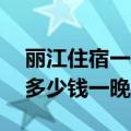 丽江住宿一般多少钱一晚,在哪儿（丽江住宿多少钱一晚）