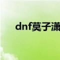 dnf莫子潇竞速视频（dnf莫子潇爱拍）