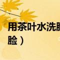 用茶叶水洗脸有什么好处和坏处（用茶叶水洗脸）