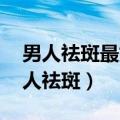 男人祛斑最好的方法 目前最有效的产品（男人祛斑）