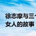 徐志摩与三个女人的故事ppt（徐志摩与三个女人的故事）