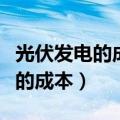 光伏发电的成本构成和成本是多少（光伏发电的成本）