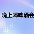 晚上喝啤酒会胖吗女人（晚上喝啤酒会胖吗）