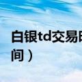 白银td交易时间是什么时候?（白银t d交易时间）
