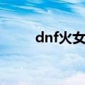 dnf火女是什么职业（dnf火女卡）